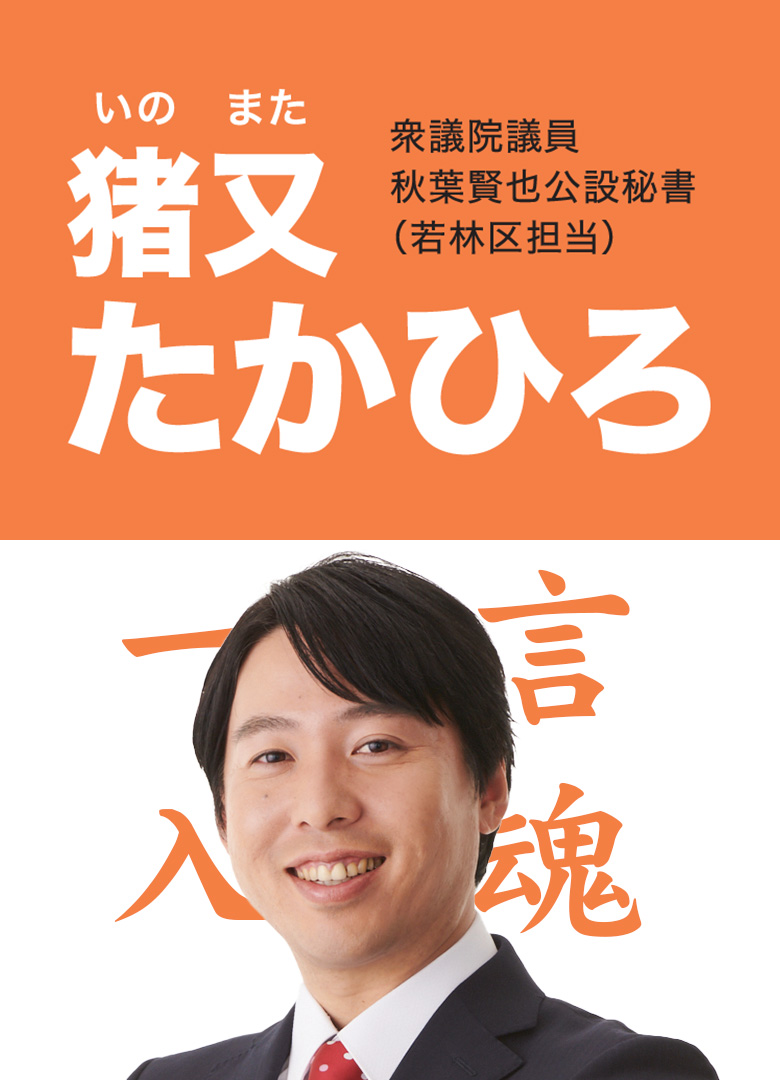 猪又隆広 オフィシャルwebサイト 仙台市若林区 衆議院議員 秋葉賢也公認秘書 若林区担当 猪又隆広 いのまた たかひろ のオフィシャルwebサイトです